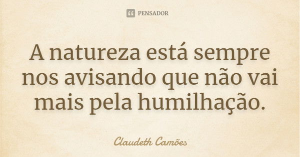 A natureza está sempre nos avisando que não vai mais pela humilhação.... Frase de Claudeth Camões.