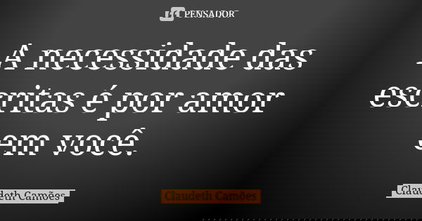 A necessidade das escritas é por amor em você.... Frase de Claudeth Camões.