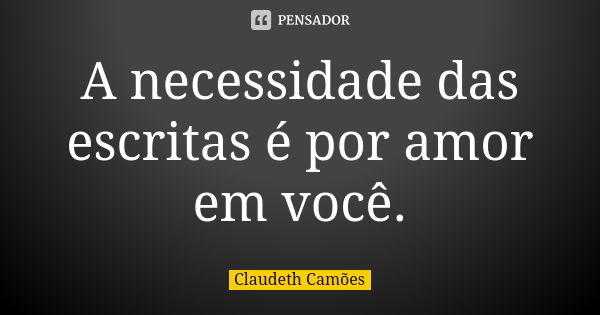 A necessidade das escritas é por amor em você.... Frase de Claudeth Camões.