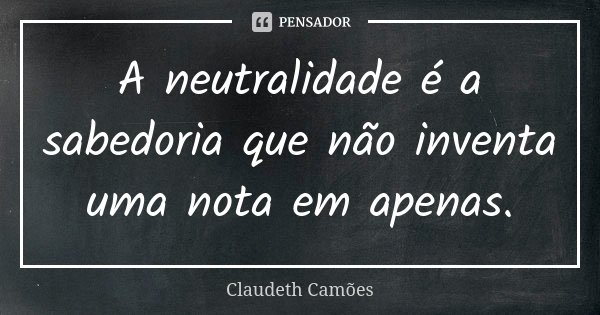 A neutralidade é a sabedoria que não inventa uma nota em apenas.... Frase de Claudeth Camões.