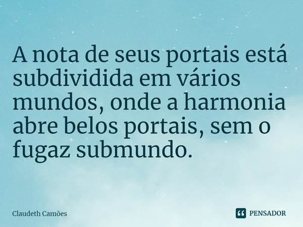 ⁠A nota de seus portais está subdividida em vários mundos, onde a harmonia abre belos portais, sem o fugaz submundo.... Frase de Claudeth Camões.