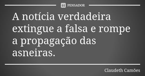 A notícia verdadeira extingue a falsa e rompe a propagação das asneiras.... Frase de Claudeth Camões.