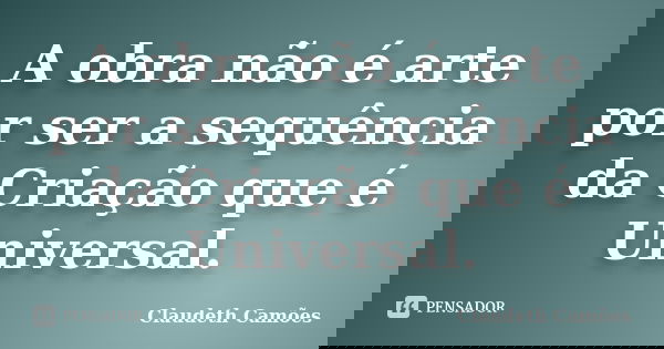A obra não é arte por ser a sequência da Criação que é Universal.... Frase de Claudeth Camões.
