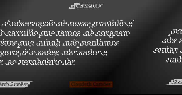 A observação de nossa gratidão é, pelo carrilho que temos, da coragem dos vistos que, ainda, não podíamos evitar, agora já o sabes, dar sabor e, valor, ao verda... Frase de Claudeth Camões.
