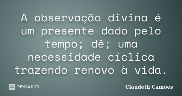 A observação divina é um presente dado pelo tempo; dê; uma necessidade cíclica trazendo renovo à vida.... Frase de Claudeth Camões.