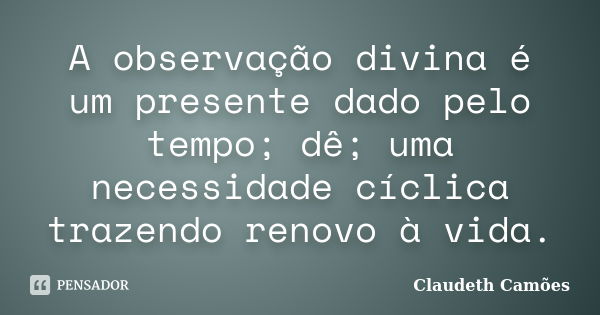 A observação divina é um presente dado pelo tempo; dê; uma necessidade cíclica trazendo renovo à vida.... Frase de Claudeth Camões.