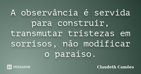 A observância é servida para construir, transmutar tristezas em sorrisos, não modificar o paraíso.... Frase de Claudeth Camões.