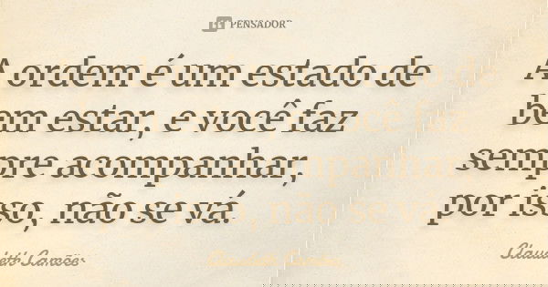 A ordem é um estado de bem estar, e você faz sempre acompanhar, por isso, não se vá.... Frase de Claudeth Camões.