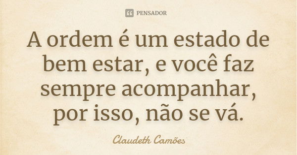 A ordem é um estado de bem estar, e você faz sempre acompanhar, por isso, não se vá.... Frase de Claudeth Camões.