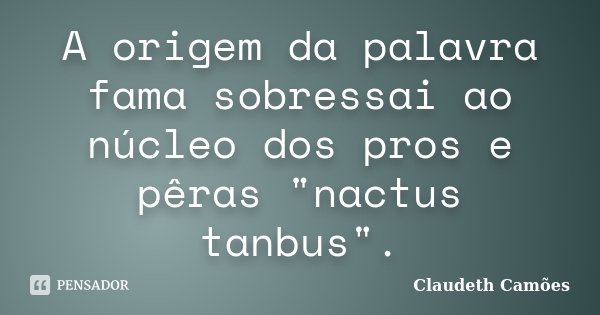 A origem da palavra fama sobressai ao núcleo dos pros e pêras "nactus tanbus".... Frase de Claudeth Camoes.