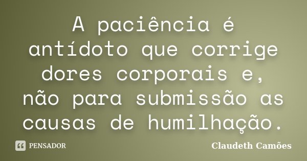 A paciência é antídoto que corrige dores corporais e, não para submissão as causas de humilhação.... Frase de Claudeth Camões.
