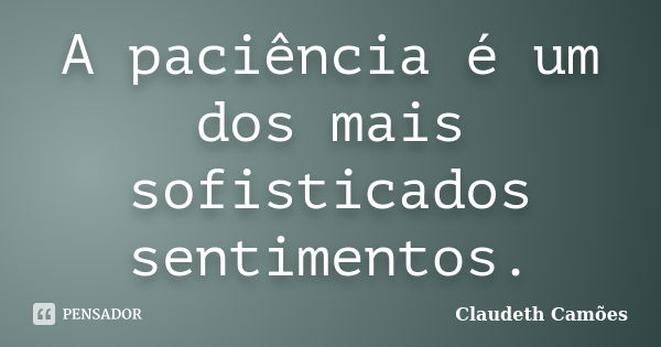 A paciência é um dos mais sofisticados sentimentos.... Frase de Claudeth Camões.