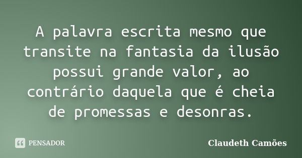 A palavra escrita mesmo que transite na fantasia da ilusão possui grande valor, ao contrário daquela que é cheia de promessas e desonras.... Frase de Claudeth Camões.