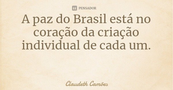 A paz do Brasil está no coração da criação individual de cada um.... Frase de Claudeth Camões.