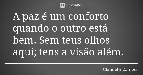 A paz é um conforto quando o outro está bem. Sem teus olhos aqui; tens a visão além.... Frase de Claudeth Camões.