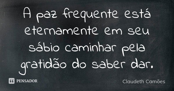 A paz frequente está eternamente em seu sábio caminhar pela gratidão do saber dar.... Frase de Claudeth Camões.