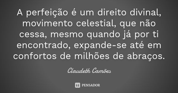 A perfeição é um direito divinal, movimento celestial, que não cessa, mesmo quando já por ti encontrado, expande-se até em confortos de milhões de abraços.... Frase de Claudeth Camões.