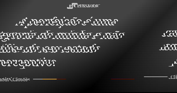 A perfeição é uma categoria do minha e não análise do seu estado perceptivo.... Frase de Claudeth Camões.