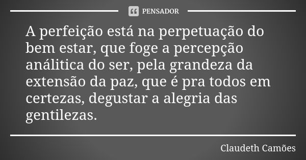 A perfeição está na perpetuação do bem estar, que foge a percepção análitica do ser, pela grandeza da extensão da paz, que é pra todos em certezas, degustar a a... Frase de Claudeth Camões.