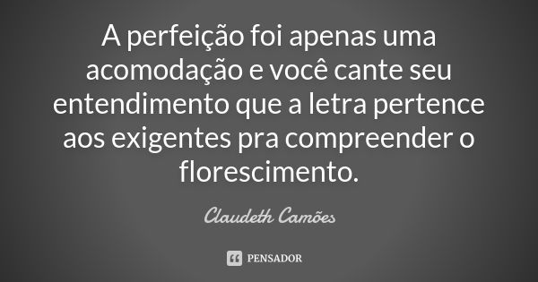 A perfeição foi apenas uma acomodação e você cante seu entendimento que a letra pertence aos exigentes pra compreender o florescimento.... Frase de Claudeth Camões.