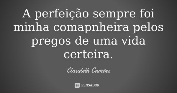 A perfeição sempre foi minha comapnheira pelos pregos de uma vida certeira.... Frase de Claudeth Camões.