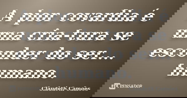 A pior covardia é uma cria-tura se esconder do ser... humano.... Frase de Claudeth Camões.