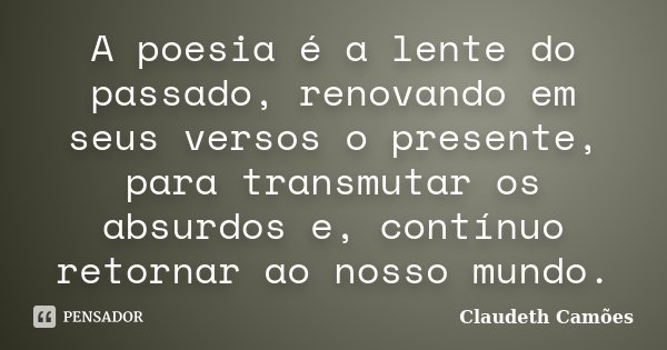A poesia é a lente do passado, renovando em seus versos o presente, para transmutar os absurdos e, contínuo retornar ao nosso mundo.... Frase de Claudeth Camões.
