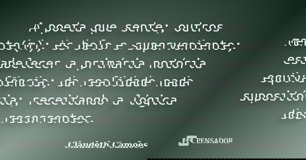 A poeta que sente; outros mente(m); és belo e superveniente; estabelecer a primária notória equivalência; da realidade nada supositória; receitando a lógica dos... Frase de Claudeth Camões.