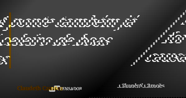 A ponte também já foi celeiro de boas causas.... Frase de Claudeth Camões.