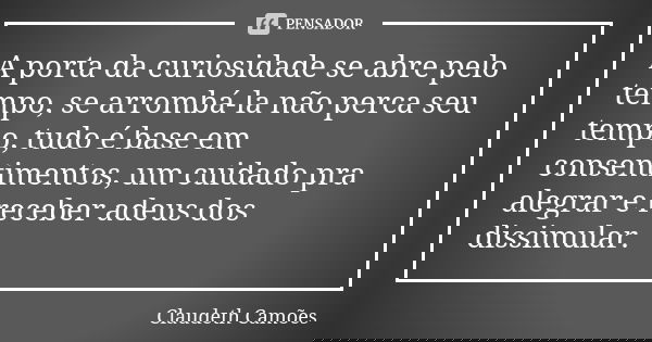 A porta da curiosidade se abre pelo tempo, se arrombá-la não perca seu tempo, tudo é base em consentimentos, um cuidado pra alegrar e receber adeus dos dissimul... Frase de Claudeth Camões.