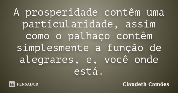 A prosperidade contêm uma particularidade, assim como o palhaço contêm simplesmente a função de alegrares, e, você onde está.... Frase de Claudeth Camões.