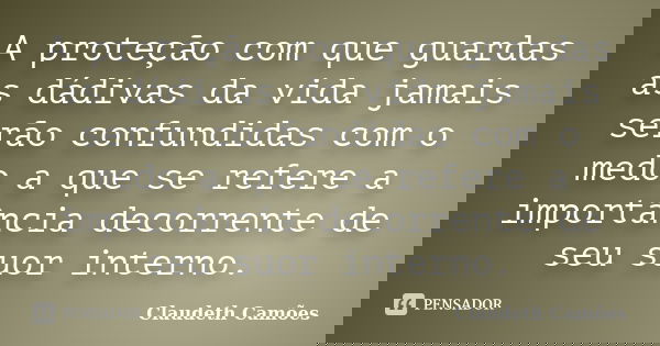A proteção com que guardas as dádivas da vida jamais serão confundidas com o medo a que se refere a importância decorrente de seu suor interno.... Frase de Claudeth Camões.