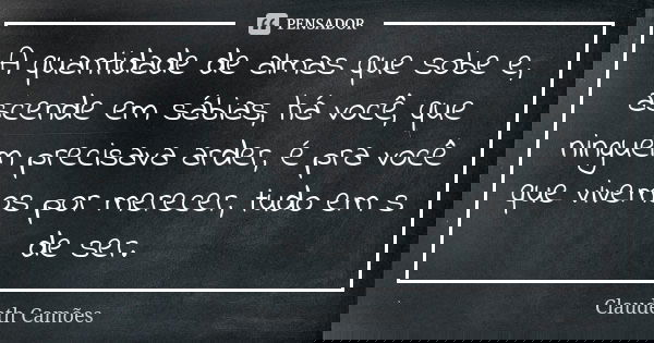 A quantidade de almas que sobe e, ascende em sábias, há você, que ninguém precisava arder, é pra você que vivemos por merecer, tudo em s de ser.... Frase de Claudeth Camões.