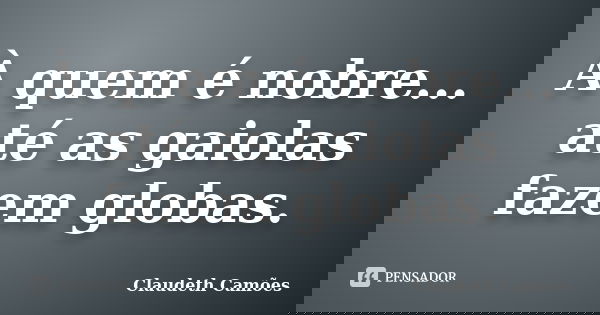 À quem é nobre... até as gaiolas fazem globas.... Frase de Claudeth Camões.