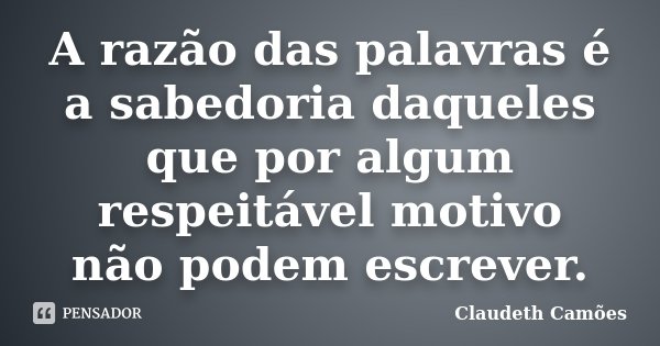 A razão das palavras é a sabedoria daqueles que por algum respeitável motivo não podem escrever.... Frase de Claudeth Camoes.