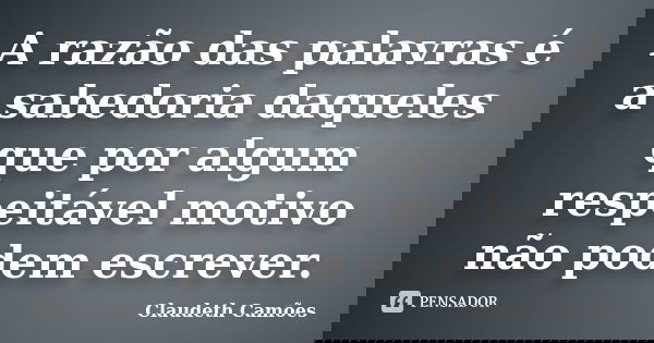 A razão das palavras é a sabedoria daqueles que por algum respeitável motivo não podem escrever.... Frase de Claudeth Camoes.