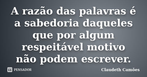 A razão das palavras é a sabedoria daqueles que por algum respeitável motivo não podem escrever.... Frase de Claudeth Camoes.