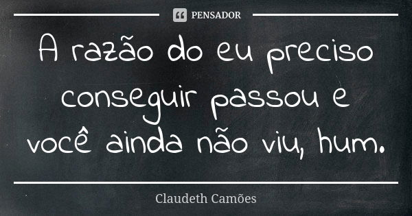 A razão do eu preciso conseguir passou e você ainda não viu, hum.... Frase de Claudeth Camões.