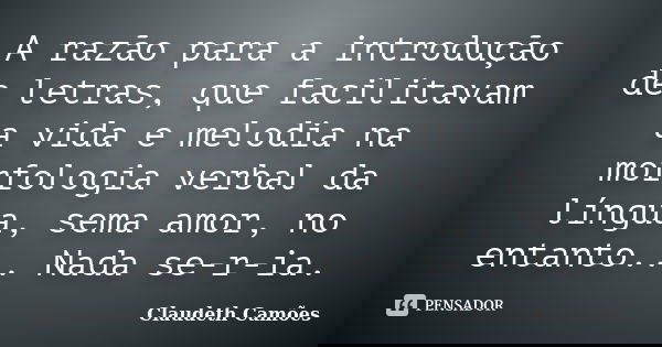 A razão para a introdução de letras, que facilitavam a vida e melodia na morfologia verbal da língua, sema amor, no entanto... Nada se-r-ia.... Frase de Claudeth Camões.