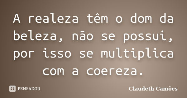 A realeza têm o dom da beleza, não se possui, por isso se multiplica com a coereza.... Frase de Claudeth Camões.