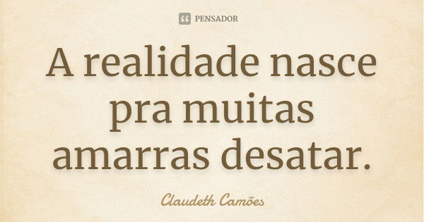 A realidade nasce pra muitas amarras desatar.... Frase de Claudeth Camões.