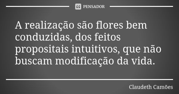 A realização são flores bem conduzidas, dos feitos propositais intuitivos, que não buscam modificação da vida.... Frase de Claudeth Camões.