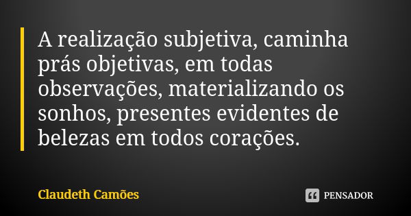 A realização subjetiva, caminha prás objetivas, em todas observações, materializando os sonhos, presentes evidentes de belezas em todos corações.... Frase de Claudeth Camões.