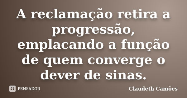 A reclamação retira a progressão, emplacando a função de quem converge o dever de sinas.... Frase de Claudeth Camões.