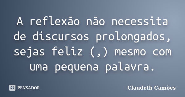 A reflexão não necessita de discursos prolongados, sejas feliz (,) mesmo com uma pequena palavra.... Frase de Claudeth Camões.