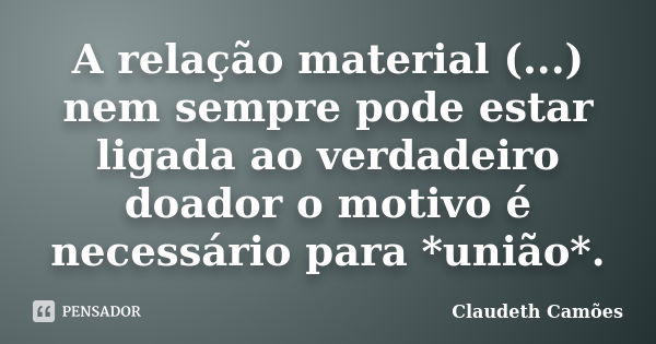 A relação material (...) nem sempre pode estar ligada ao verdadeiro doador o motivo é necessário para *união*.... Frase de Claudeth Camões.