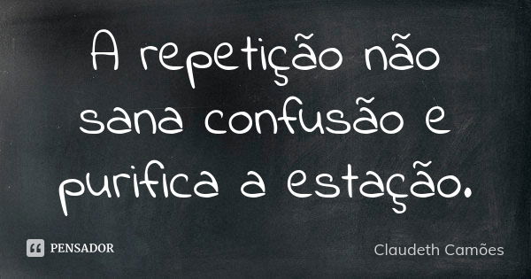 A repetição não sana confusão e purifica a estação.... Frase de Claudeth Camões.