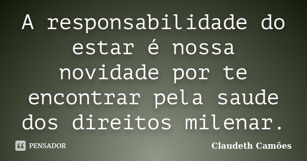 A responsabilidade do estar é nossa novidade por te encontrar pela saude dos direitos milenar.... Frase de Claudeth Camões.