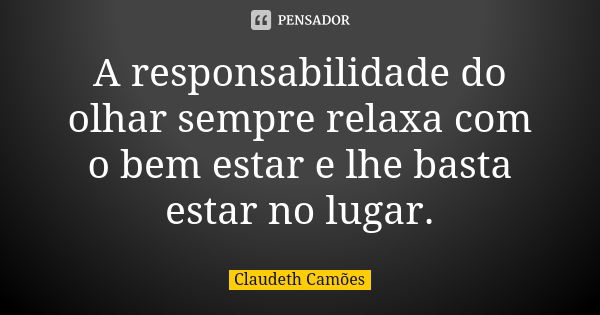 A responsabilidade do olhar sempre relaxa com o bem estar e lhe basta estar no lugar.... Frase de Claudeth Camões.