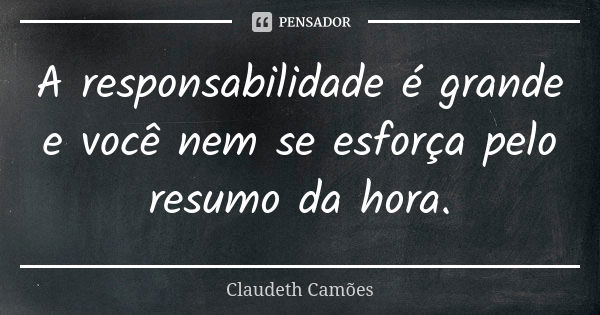 A responsabilidade é grande e você nem se esforça pelo resumo da hora.... Frase de Claudeth Camões.